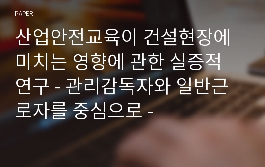 산업안전교육이 건설현장에 미치는 영향에 관한 실증적 연구 - 관리감독자와 일반근로자를 중심으로 -