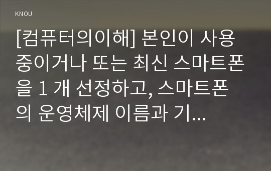 [컴퓨터의이해] 본인이 사용 중이거나 또는 최신 스마트폰을 1 개 선정하고, 스마트폰의 운영체제 이름과 기능, 스마트폰의 하드웨어 구성, QR코드란 무엇이고, 유용성과 역기능, QR코드 만들기