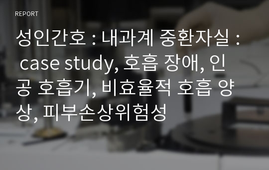 성인간호 : 내과계 중환자실 : case study, 호흡 장애, 인공 호흡기, 비효율적 호흡 양상, 피부손상위험성