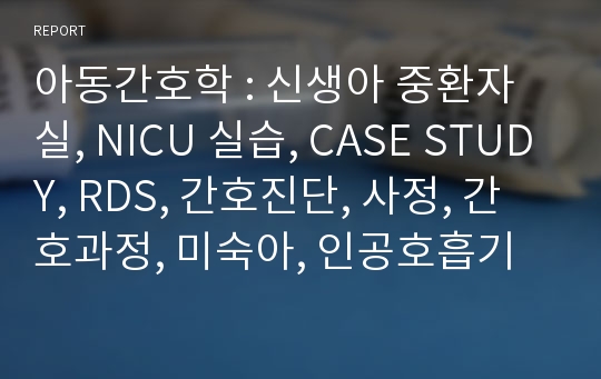 아동간호학 : 신생아 중환자실, NICU 실습, CASE STUDY, RDS, 간호진단, 사정, 간호과정, 미숙아, 인공호흡기