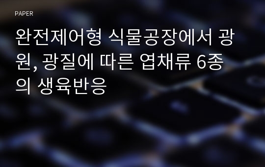 완전제어형 식물공장에서 광원, 광질에 따른 엽채류 6종의 생육반응