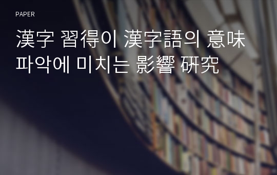 漢字 習得이 漢字語의 意味 파악에 미치는 影響 硏究