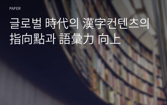 글로벌 時代의 漢字컨텐츠의 指向點과 語彙力 向上