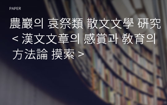 農巖의 哀祭類 散文文學 硏究 &amp;lt; 漢文文章의 感賞과 敎育의 方法論 摸索 &amp;gt;