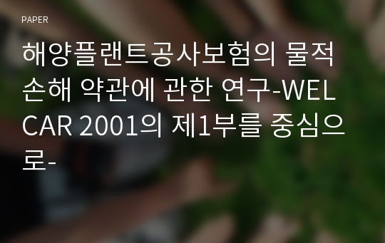 해양플랜트공사보험의 물적 손해 약관에 관한 연구-WELCAR 2001의 제1부를 중심으로-