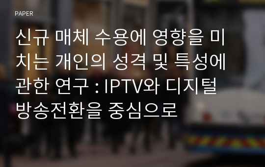 신규 매체 수용에 영향을 미치는 개인의 성격 및 특성에 관한 연구 : IPTV와 디지털 방송전환을 중심으로