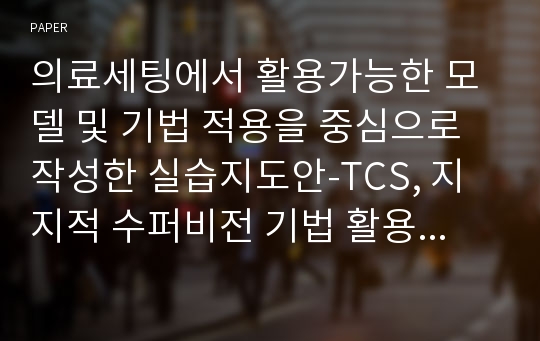 의료세팅에서 활용가능한 모델 및 기법 적용을 중심으로 작성한 실습지도안-TCS, 지지적 수퍼비전 기법 활용을 중심으로-