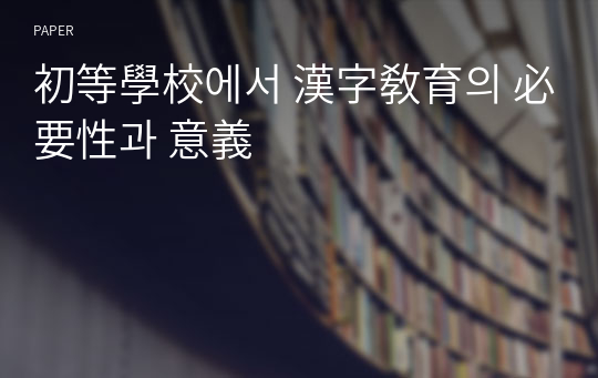 初等學校에서 漢字敎育의 必要性과 意義