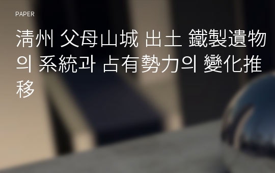 淸州 父母山城 出土 鐵製遺物의 系統과 占有勢力의 變化推移