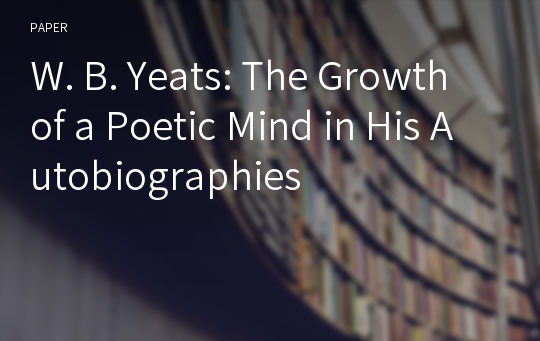 W. B. Yeats: The Growth of a Poetic Mind in His Autobiographies