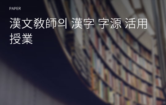 漢文敎師의 漢字 字源 活用 授業
