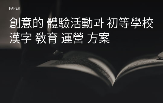 創意的 體驗活動과 初等學校 漢字 敎育 運營 方案