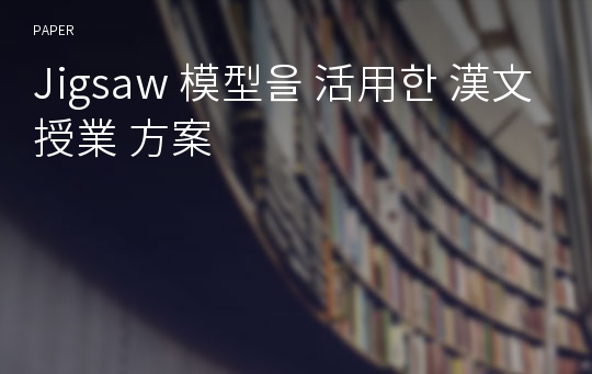 Jigsaw 模型을 活用한 漢文 授業 方案