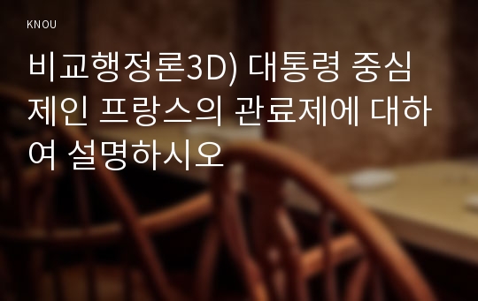 비교행정론3D) 대통령 중심제인 프랑스의 관료제에 대하여 설명하시오