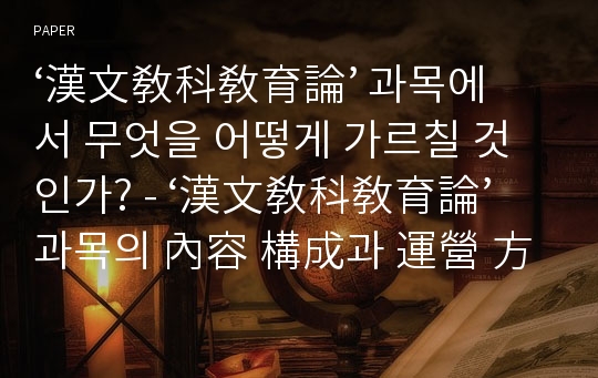 ‘漢文敎科敎育論’ 과목에서 무엇을 어떻게 가르칠 것인가? - ‘漢文敎科敎育論’ 과목의 內容 構成과 運營 方式에 관하여-