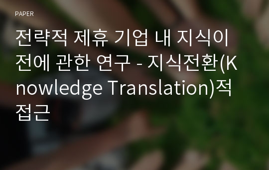 전략적 제휴 기업 내 지식이전에 관한 연구 - 지식전환(Knowledge Translation)적 접근