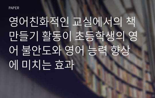 영어친화적인 교실에서의 책 만들기 활동이 초등학생의 영어 불안도와 영어 능력 향상에 미치는 효과