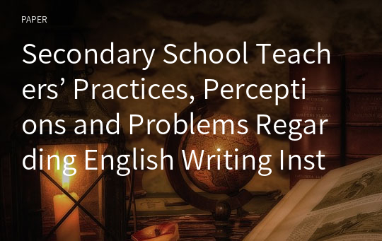 Secondary School Teachers’ Practices, Perceptions and Problems Regarding English Writing Instruction