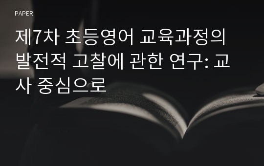 제7차 초등영어 교육과정의 발전적 고찰에 관한 연구: 교사 중심으로