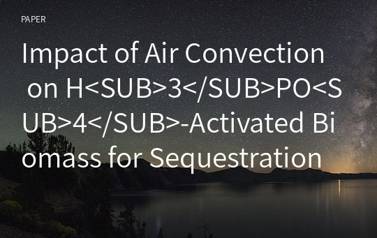 Impact of Air Convection on H&amp;lt;SUB&amp;gt;3&amp;lt;/SUB&amp;gt;PO&amp;lt;SUB&amp;gt;4&amp;lt;/SUB&amp;gt;-Activated Biomass for Sequestration of Cu (II) and Cd (II) Ions