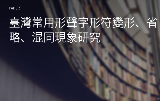 臺灣常用形聲字形符變形、省略、混同現象研究