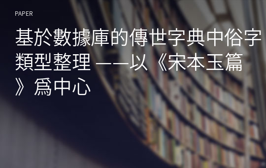 基於數據庫的傳世字典中俗字類型整理 ——以《宋本玉篇》爲中心