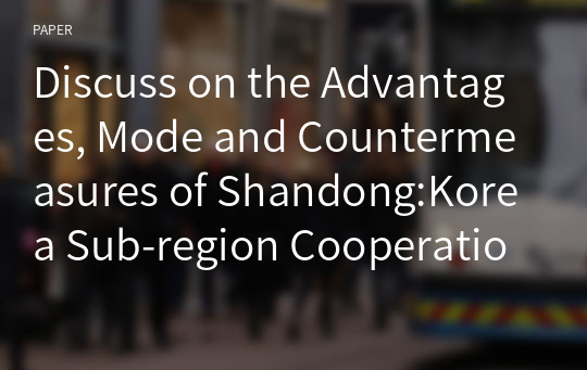 Discuss on the Advantages, Mode and Countermeasures of Shandong:Korea Sub-region Cooperation