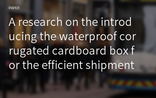 A research on the introducing the waterproof corrugated cardboard box for the efficient shipment of chinese cabbages and radishes: Focusing on Garak-dong wholesale market as the center