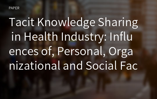 Tacit Knowledge Sharing in Health Industry: Influences of, Personal, Organizational and Social Factors