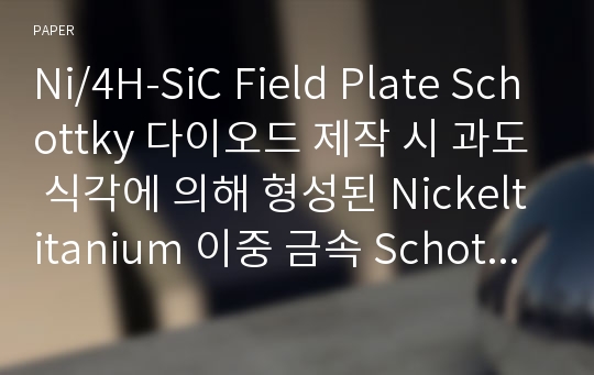 Ni/4H-SiC Field Plate Schottky 다이오드 제작 시 과도 식각에 의해 형성된 Nickeltitanium 이중 금속 Schottky 접합 특성과 공정 개선 연구