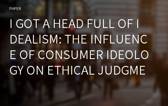 I GOT A HEAD FULL OF IDEALISM: THE INFLUENCE OF CONSUMER IDEOLOGY ON ETHICAL JUDGMENT AND BEHAVIORAL INTENTIONS