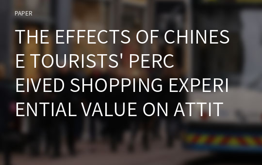 THE EFFECTS OF CHINESE TOURISTS&#039; PERCEIVED SHOPPING EXPERIENTIAL VALUE ON ATTITUDES TOWARD PRODUCTS AND STORES