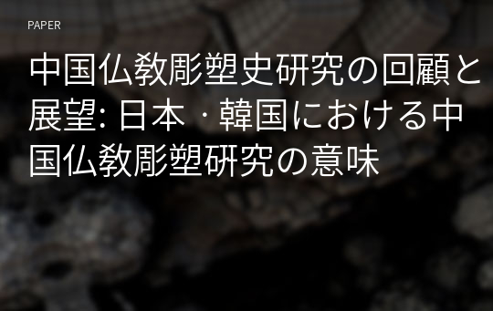 中国仏敎彫塑史研究の回顧と展望: 日本ㆍ韓国における中国仏敎彫塑硏究の意味