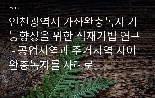 인천광역시 가좌완충녹지 기능향상을 위한 식재기법 연구 - 공업지역과 주거지역 사이 완충녹지를 사례로 -