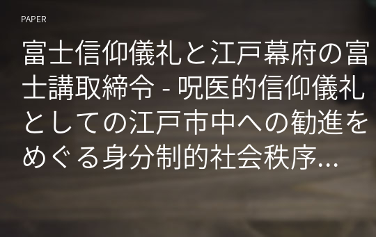 富士信仰儀礼と江戸幕府の富士講取締令 - 呪医的信仰儀礼としての江戸市中への勧進をめぐる身分制的社会秩序 の動揺について-