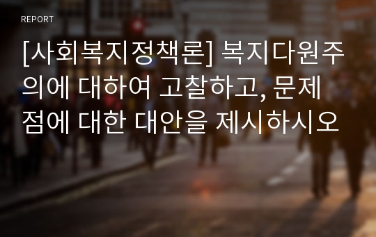 [사회복지정책론] 복지다원주의에 대하여 고찰하고, 문제점에 대한 대안을 제시하시오