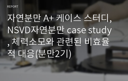 자연분만 A+ 케이스 스터디, NSVD자연분만 case study , 체력소모와 관련된 비효율적 대응(분만2기)