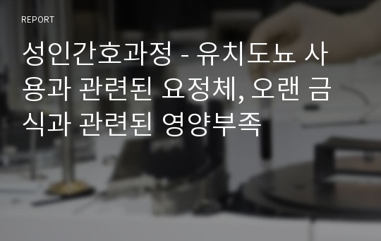 성인간호과정 - 유치도뇨 사용과 관련된 요정체, 오랜 금식과 관련된 영양부족