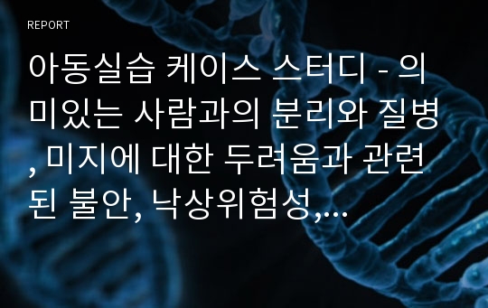 아동실습 케이스 스터디 - 의미있는 사람과의 분리와 질병, 미지에 대한 두려움과 관련된 불안, 낙상위험성, 오심, 구토, 식욕부진과 관련된 영양부족