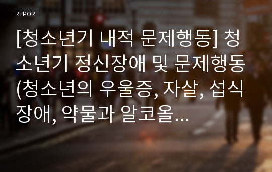 [청소년기 내적 문제행동] 청소년기 정신장애 및 문제행동(청소년의 우울증, 자살, 섭식장애, 약물과 알코올 남용)