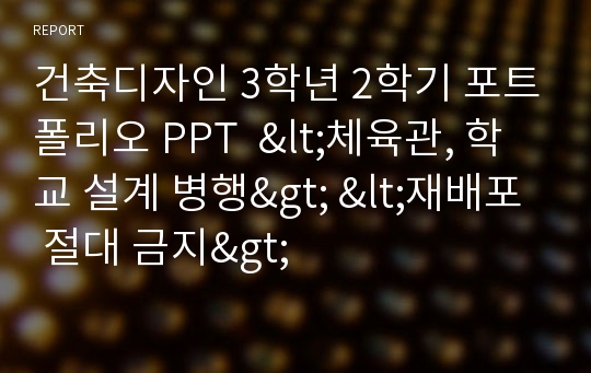 건축디자인 3학년 2학기 포트폴리오 PPT  &lt;체육관, 학교 설계 병행&gt; &lt;재배포 절대 금지&gt;