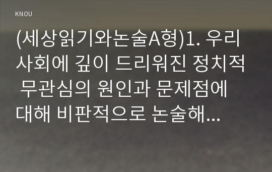 (세상읽기와논술A형)1. 우리 사회에 깊이 드리워진 정치적 무관심의 원인과 문제점에 대해 비판적으로 논술해 보시오. 2. 자신이 좋아하는 취미 또는 건강을 위한 활동이 있다면 그 활동을 다른 사람에게 권하거나 소개하는 형식으로 활동의 내용을 기술해보시오.