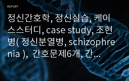 정신간호학, 정신실습, 케이스스터디, case study, 조현병( 정신분열병, schizophrenia ),  간호문제6개, 간호진단5개 (환청과 관련된 과다행동, 비현실적 사고 및 언어구사 능력과 관련된 언어소통 장애,입원생활과 관련된 무기력함 등)