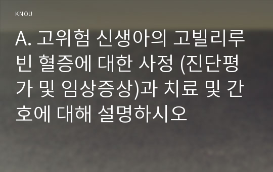 A. 고위험 신생아의 고빌리루빈 혈증에 대한 사정 (진단평가 및 임상증상)과 치료 및 간호에 대해 설명하시오