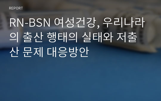 RN-BSN 여성건강, 우리나라의 출산 행태의 실태와 저출산 문제 대응방안