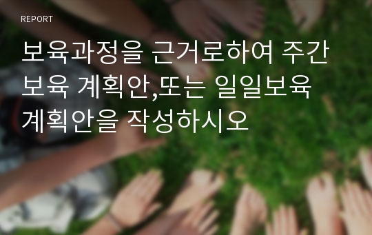 보육과정을 근거로하여 주간보육 계획안,또는 일일보육 계획안을 작성하시오