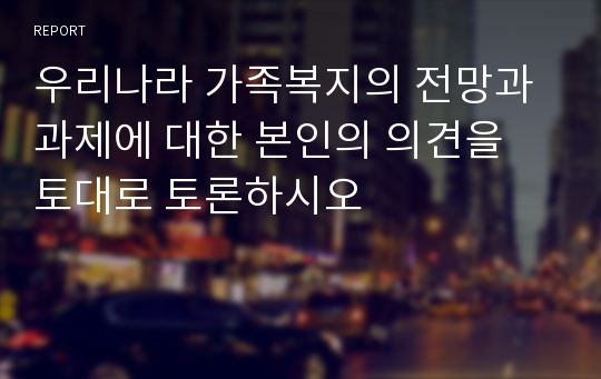 우리나라 가족복지의 전망과 과제에 대한 본인의 의견을 토대로 토론하시오