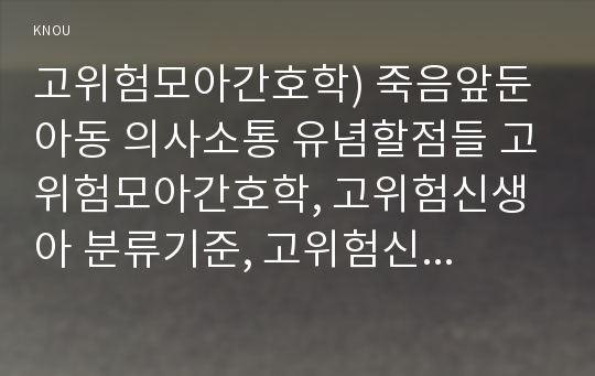 고위험모아간호학) 죽음앞둔 아동 의사소통 유념할점들 고위험모아간호학, 고위험신생아 분류기준, 고위험신생아 발생빈도 감소방안, 고위험신생아체온유지, 중환아 체액균형유지 간호사 확인사항, 고위험모아간호학