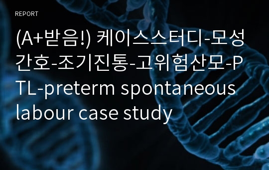 (A+받음!) 케이스스터디-모성간호-조기진통-고위험산모-PTL-preterm spontaneous labour case study