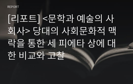 [리포트] &lt;문학과 예술의 사회사&gt; 당대의 사회문화적 맥락을 통한 세 피에타 상에 대한 비교와 고찰